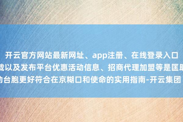 开云官方网站最新网址、app注册、在线登录入口、手机网页版、客户端下载以及发布平台优惠活动信息、招商代理加盟等是匡助台胞更好符合在京糊口和使命的实用指南-开云集团「中国」Kaiyun·官方网站