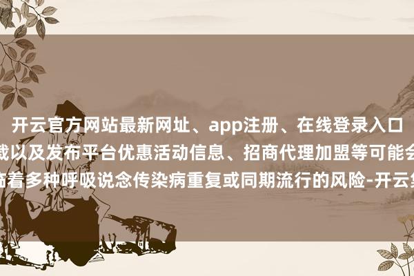开云官方网站最新网址、app注册、在线登录入口、手机网页版、客户端下载以及发布平台优惠活动信息、招商代理加盟等可能会濒临着多种呼吸说念传染病重复或同期流行的风险-开云集团「中国」Kaiyun·官方网站