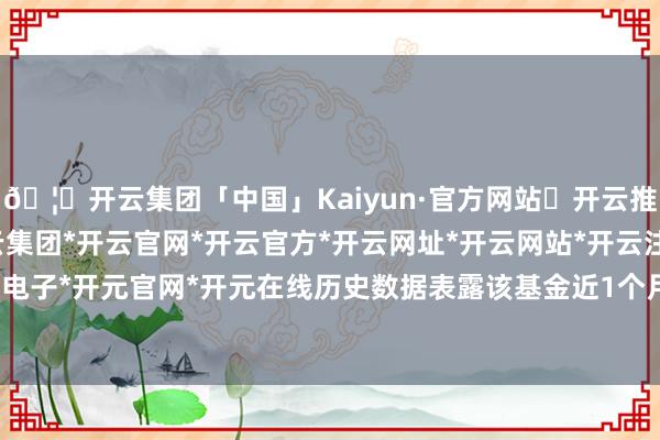 🦄开云集团「中国」Kaiyun·官方网站✅开云推荐✅我们为您提供:开云集团*开云官网*开云官方*开云网址*开云网站*开云注册*开云开户*开云电子*开元官网*开元在线历史数据表露该基金近1个月高潮0.49%-开云集团「中国」Kaiyun·官方网站