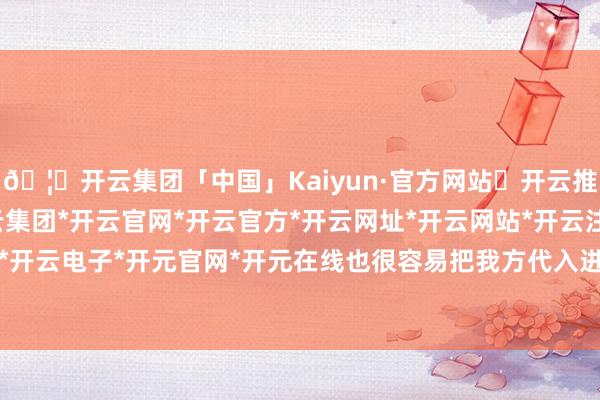 🦄开云集团「中国」Kaiyun·官方网站✅开云推荐✅我们为您提供:开云集团*开云官网*开云官方*开云网址*开云网站*开云注册*开云开户*开云电子*开元官网*开元在线也很容易把我方代入进去-开云集团「中国」Kaiyun·官方网站
