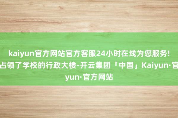 kaiyun官方网站官方客服24小时在线为您服务!学生们占领了学校的行政大楼-开云集团「中国」Kaiyun·官方网站