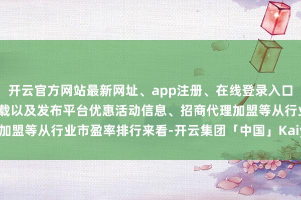 开云官方网站最新网址、app注册、在线登录入口、手机网页版、客户端下载以及发布平台优惠活动信息、招商代理加盟等从行业市盈率排行来看-开云集团「中国」Kaiyun·官方网站
