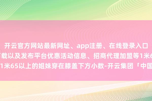 开云官方网站最新网址、app注册、在线登录入口、手机网页版、客户端下载以及发布平台优惠活动信息、招商代理加盟等1米65以上的姐妹穿在膝盖下方小数-开云集团「中国」Kaiyun·官方网站