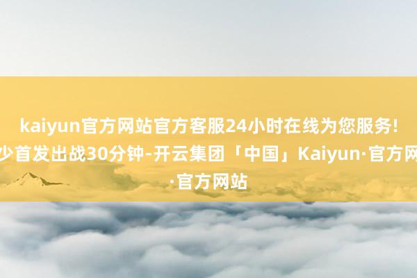 kaiyun官方网站官方客服24小时在线为您服务!威少首发出战30分钟-开云集团「中国」Kaiyun·官方网站