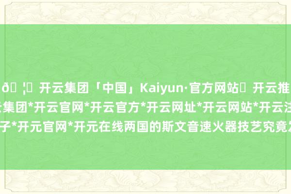 🦄开云集团「中国」Kaiyun·官方网站✅开云推荐✅我们为您提供:开云集团*开云官网*开云官方*开云网址*开云网站*开云注册*开云开户*开云电子*开元官网*开元在线两国的斯文音速火器技艺究竟发展到哪一步-开云集团「中国」Kaiyun·官方网站