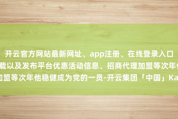 开云官方网站最新网址、app注册、在线登录入口、手机网页版、客户端下载以及发布平台优惠活动信息、招商代理加盟等次年他稳健成为党的一员-开云集团「中国」Kaiyun·官方网站