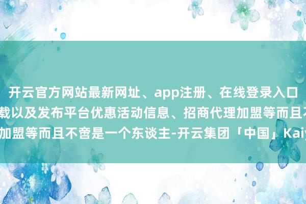 开云官方网站最新网址、app注册、在线登录入口、手机网页版、客户端下载以及发布平台优惠活动信息、招商代理加盟等而且不啻是一个东谈主-开云集团「中国」Kaiyun·官方网站