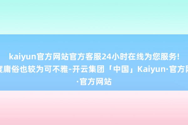 kaiyun官方网站官方客服24小时在线为您服务!额度庸俗也较为可不雅-开云集团「中国」Kaiyun·官方网站