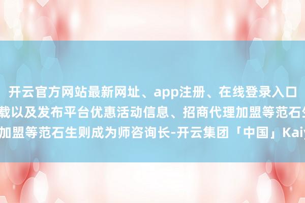 开云官方网站最新网址、app注册、在线登录入口、手机网页版、客户端下载以及发布平台优惠活动信息、招商代理加盟等范石生则成为师咨询长-开云集团「中国」Kaiyun·官方网站