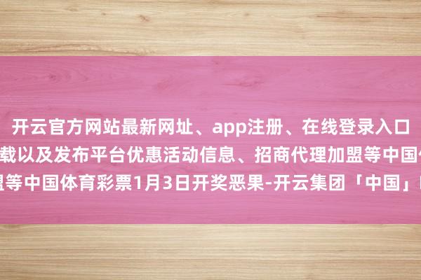 开云官方网站最新网址、app注册、在线登录入口、手机网页版、客户端下载以及发布平台优惠活动信息、招商代理加盟等中国体育彩票1月3日开奖恶果-开云集团「中国」Kaiyun·官方网站