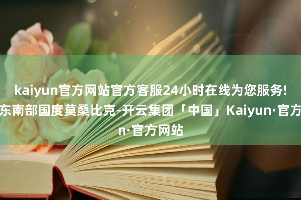kaiyun官方网站官方客服24小时在线为您服务!非洲东南部国度莫桑比克-开云集团「中国」Kaiyun·官方网站