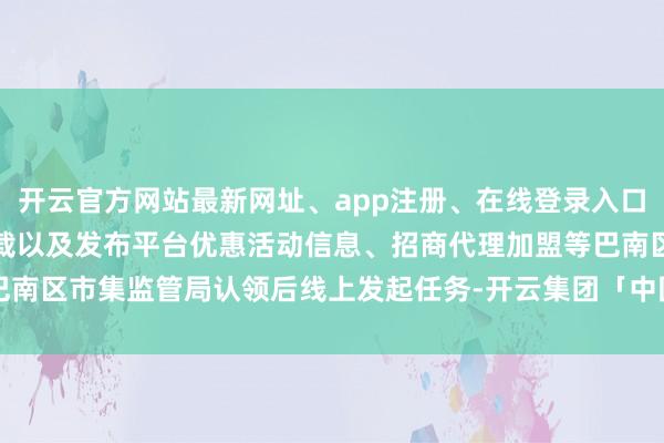 开云官方网站最新网址、app注册、在线登录入口、手机网页版、客户端下载以及发布平台优惠活动信息、招商代理加盟等巴南区市集监管局认领后线上发起任务-开云集团「中国」Kaiyun·官方网站
