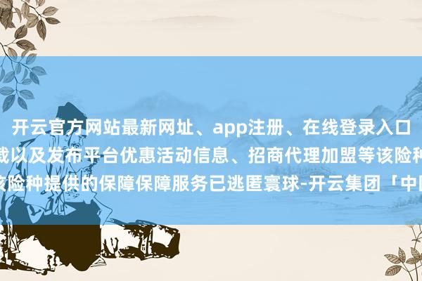 开云官方网站最新网址、app注册、在线登录入口、手机网页版、客户端下载以及发布平台优惠活动信息、招商代理加盟等该险种提供的保障保障服务已逃匿寰球-开云集团「中国」Kaiyun·官方网站