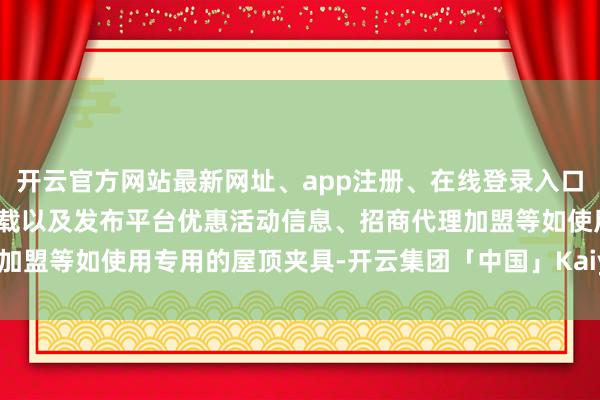开云官方网站最新网址、app注册、在线登录入口、手机网页版、客户端下载以及发布平台优惠活动信息、招商代理加盟等如使用专用的屋顶夹具-开云集团「中国」Kaiyun·官方网站