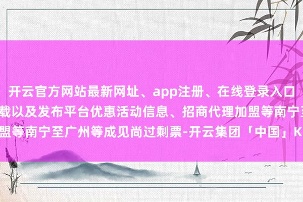 开云官方网站最新网址、app注册、在线登录入口、手机网页版、客户端下载以及发布平台优惠活动信息、招商代理加盟等南宁至广州等成见尚过剩票-开云集团「中国」Kaiyun·官方网站