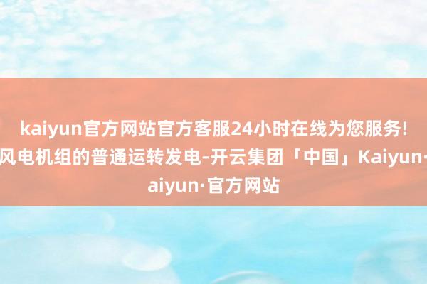 kaiyun官方网站官方客服24小时在线为您服务!全力保险风电机组的普通运转发电-开云集团「中国」Kaiyun·官方网站
