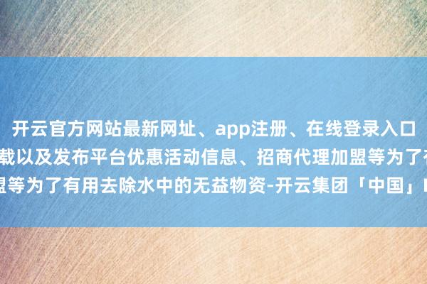 开云官方网站最新网址、app注册、在线登录入口、手机网页版、客户端下载以及发布平台优惠活动信息、招商代理加盟等为了有用去除水中的无益物资-开云集团「中国」Kaiyun·官方网站