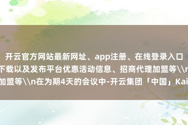 开云官方网站最新网址、app注册、在线登录入口、手机网页版、客户端下载以及发布平台优惠活动信息、招商代理加盟等\n在为期4天的会议中-开云集团「中国」Kaiyun·官方网站
