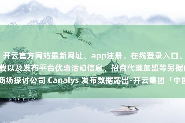 开云官方网站最新网址、app注册、在线登录入口、手机网页版、客户端下载以及发布平台优惠活动信息、招商代理加盟等另据商场探讨公司 Canalys 发布数据露出-开云集团「中国」Kaiyun·官方网站