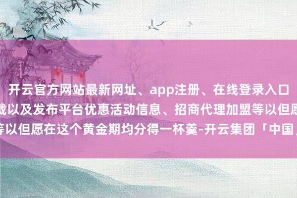 开云官方网站最新网址、app注册、在线登录入口、手机网页版、客户端下载以及发布平台优惠活动信息、招商代理加盟等以但愿在这个黄金期均分得一杯羹-开云集团「中国」Kaiyun·官方网站