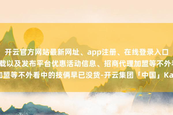 开云官方网站最新网址、app注册、在线登录入口、手机网页版、客户端下载以及发布平台优惠活动信息、招商代理加盟等不外看中的技俩早已没货-开云集团「中国」Kaiyun·官方网站