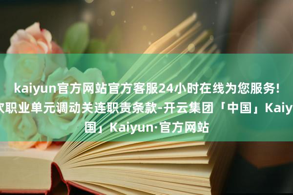 kaiyun官方网站官方客服24小时在线为您服务!按照分类鼓吹职业单元调动关连职责条款-开云集团「中国」Kaiyun·官方网站