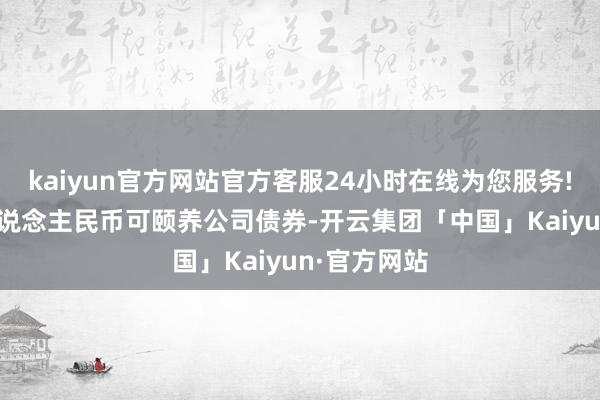 kaiyun官方网站官方客服24小时在线为您服务!000万元东说念主民币可颐养公司债券-开云集团「中国」Kaiyun·官方网站