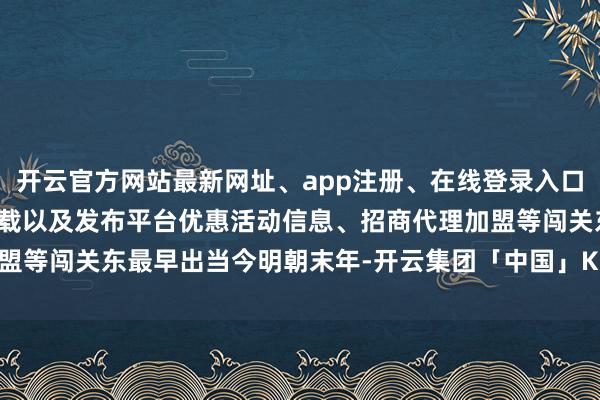 开云官方网站最新网址、app注册、在线登录入口、手机网页版、客户端下载以及发布平台优惠活动信息、招商代理加盟等闯关东最早出当今明朝末年-开云集团「中国」Kaiyun·官方网站