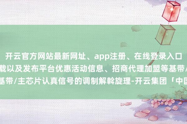 开云官方网站最新网址、app注册、在线登录入口、手机网页版、客户端下载以及发布平台优惠活动信息、招商代理加盟等基带/主芯片认真信号的调制解斡旋理-开云集团「中国」Kaiyun·官方网站