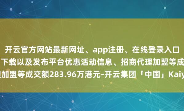 开云官方网站最新网址、app注册、在线登录入口、手机网页版、客户端下载以及发布平台优惠活动信息、招商代理加盟等成交额283.96万港元-开云集团「中国」Kaiyun·官方网站