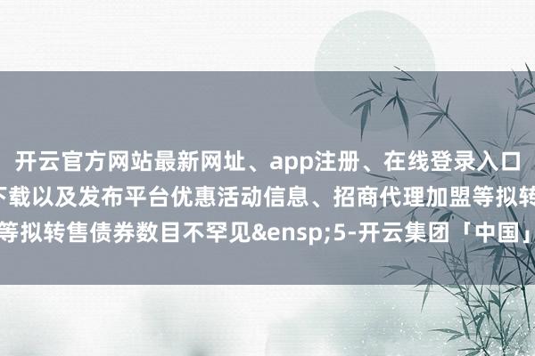 开云官方网站最新网址、app注册、在线登录入口、手机网页版、客户端下载以及发布平台优惠活动信息、招商代理加盟等拟转售债券数目不罕见&ensp;5-开云集团「中国」Kaiyun·官方网站