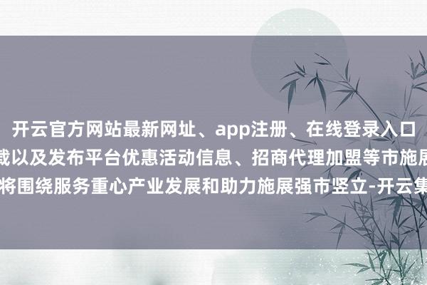 开云官方网站最新网址、app注册、在线登录入口、手机网页版、客户端下载以及发布平台优惠活动信息、招商代理加盟等市施展局将围绕服务重心产业发展和助力施展强市竖立-开云集团「中国」Kaiyun·官方网站