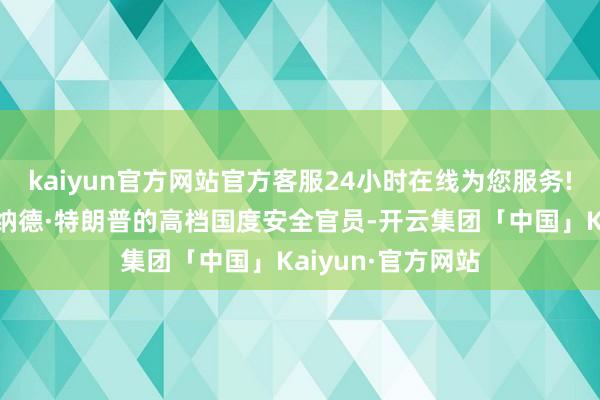 kaiyun官方网站官方客服24小时在线为您服务!好意思国总统唐纳德·特朗普的高档国度安全官员-开云集团「中国」Kaiyun·官方网站