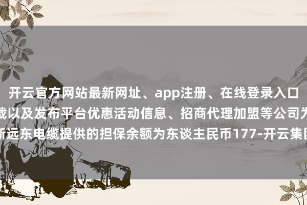 开云官方网站最新网址、app注册、在线登录入口、手机网页版、客户端下载以及发布平台优惠活动信息、招商代理加盟等公司为新远东电缆提供的担保余额为东谈主民币177-开云集团「中国」Kaiyun·官方网站
