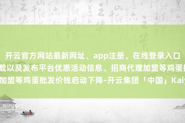 开云官方网站最新网址、app注册、在线登录入口、手机网页版、客户端下载以及发布平台优惠活动信息、招商代理加盟等鸡蛋批发价钱启动下降-开云集团「中国」Kaiyun·官方网站