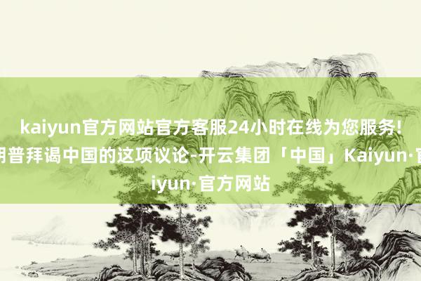 kaiyun官方网站官方客服24小时在线为您服务!针对特朗普拜谒中国的这项议论-开云集团「中国」Kaiyun·官方网站