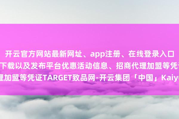 开云官方网站最新网址、app注册、在线登录入口、手机网页版、客户端下载以及发布平台优惠活动信息、招商代理加盟等凭证TARGET致品网-开云集团「中国」Kaiyun·官方网站