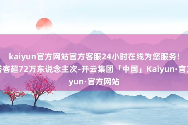 kaiyun官方网站官方客服24小时在线为您服务!到达搭客超72万东说念主次-开云集团「中国」Kaiyun·官方网站