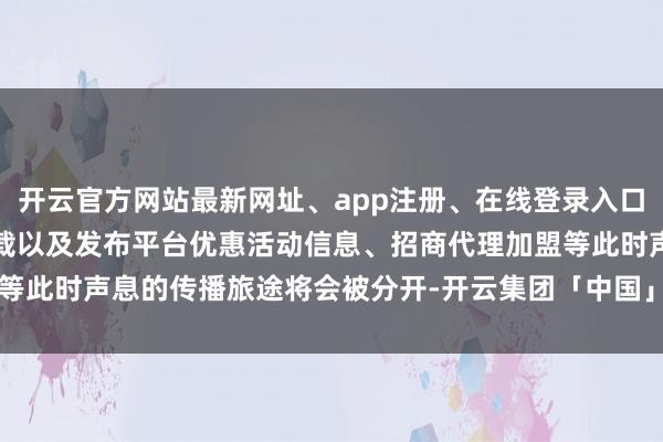 开云官方网站最新网址、app注册、在线登录入口、手机网页版、客户端下载以及发布平台优惠活动信息、招商代理加盟等此时声息的传播旅途将会被分开-开云集团「中国」Kaiyun·官方网站