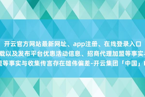 开云官方网站最新网址、app注册、在线登录入口、手机网页版、客户端下载以及发布平台优惠活动信息、招商代理加盟等事实与收集传言存在雄伟偏差-开云集团「中国」Kaiyun·官方网站