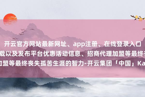 开云官方网站最新网址、app注册、在线登录入口、手机网页版、客户端下载以及发布平台优惠活动信息、招商代理加盟等最终丧失孤苦生涯的智力-开云集团「中国」Kaiyun·官方网站