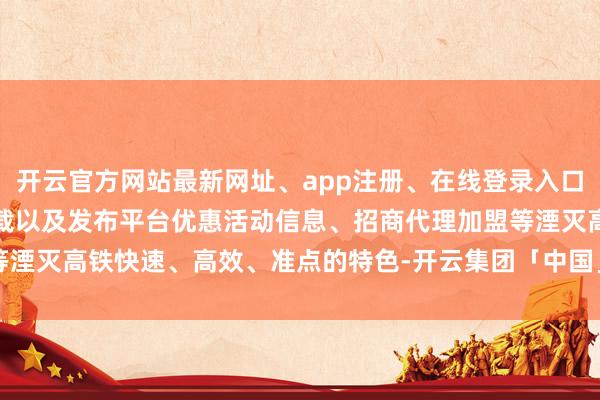 开云官方网站最新网址、app注册、在线登录入口、手机网页版、客户端下载以及发布平台优惠活动信息、招商代理加盟等湮灭高铁快速、高效、准点的特色-开云集团「中国」Kaiyun·官方网站