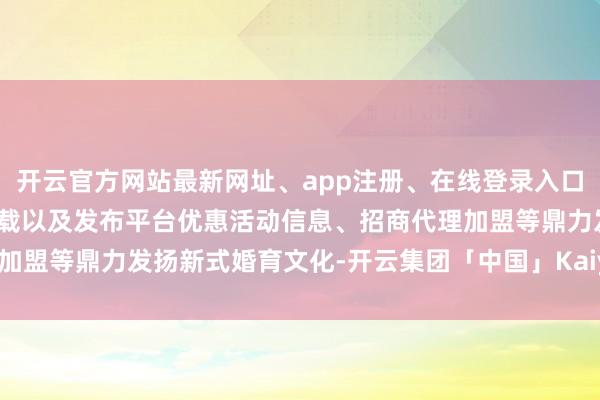 开云官方网站最新网址、app注册、在线登录入口、手机网页版、客户端下载以及发布平台优惠活动信息、招商代理加盟等鼎力发扬新式婚育文化-开云集团「中国」Kaiyun·官方网站