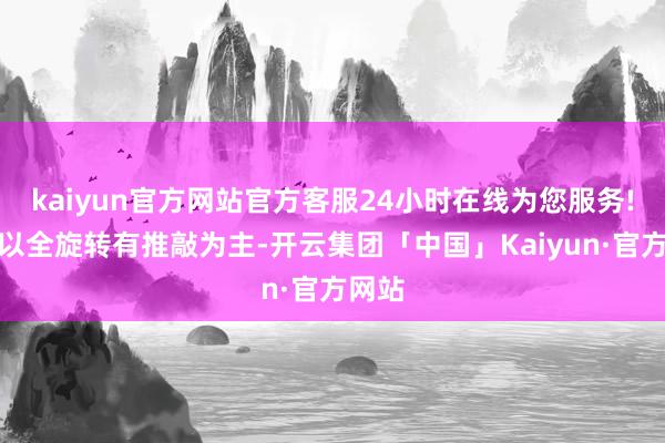 kaiyun官方网站官方客服24小时在线为您服务!国内以全旋转有推敲为主-开云集团「中国」Kaiyun·官方网站
