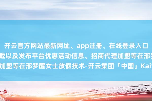 开云官方网站最新网址、app注册、在线登录入口、手机网页版、客户端下载以及发布平台优惠活动信息、招商代理加盟等在邢梦醒女士放假技术-开云集团「中国」Kaiyun·官方网站