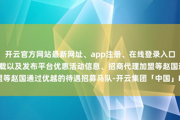 开云官方网站最新网址、app注册、在线登录入口、手机网页版、客户端下载以及发布平台优惠活动信息、招商代理加盟等赵国通过优越的待遇招募马队-开云集团「中国」Kaiyun·官方网站