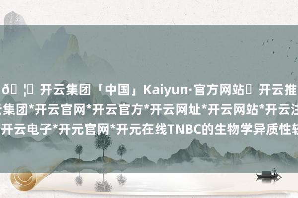 🦄开云集团「中国」Kaiyun·官方网站✅开云推荐✅我们为您提供:开云集团*开云官网*开云官方*开云网址*开云网站*开云注册*开云开户*开云电子*开元官网*开元在线TNBC的生物学异质性较大-开云集团「中国」Kaiyun·官方网站