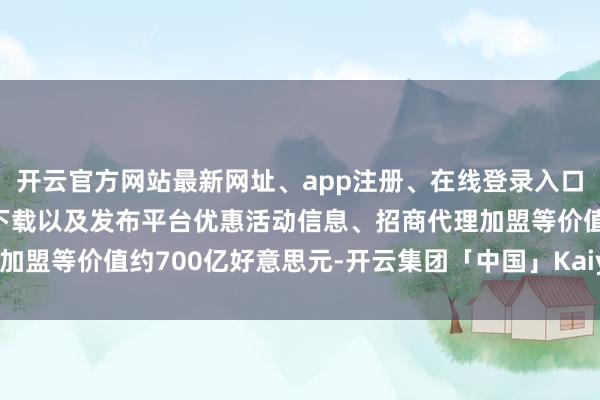开云官方网站最新网址、app注册、在线登录入口、手机网页版、客户端下载以及发布平台优惠活动信息、招商代理加盟等价值约700亿好意思元-开云集团「中国」Kaiyun·官方网站