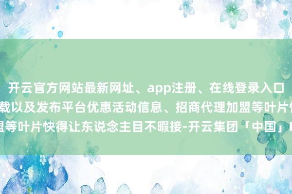 开云官方网站最新网址、app注册、在线登录入口、手机网页版、客户端下载以及发布平台优惠活动信息、招商代理加盟等叶片快得让东说念主目不暇接-开云集团「中国」Kaiyun·官方网站