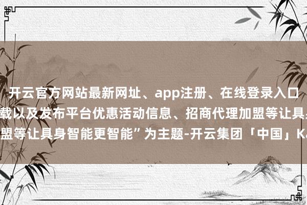 开云官方网站最新网址、app注册、在线登录入口、手机网页版、客户端下载以及发布平台优惠活动信息、招商代理加盟等让具身智能更智能”为主题-开云集团「中国」Kaiyun·官方网站